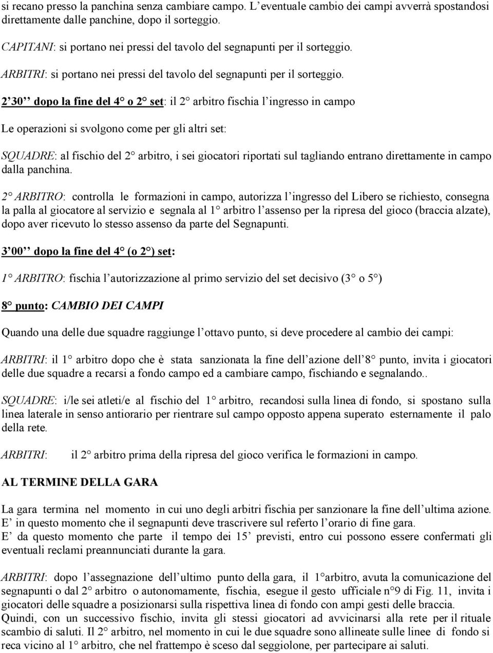 2 30 dopo la fine del 4 o 2 set: il 2 arbitro fischia l ingresso in campo Le operazioni si svolgono come per gli altri set: SQUADRE: al fischio del 2 arbitro, i sei giocatori riportati sul tagliando