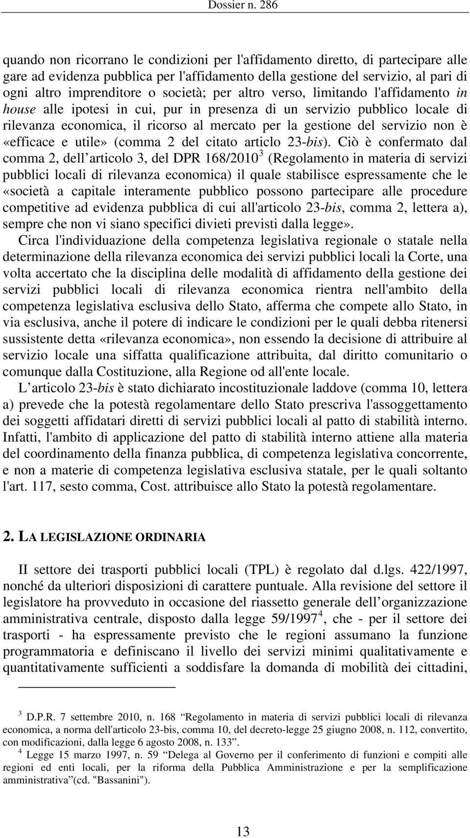 società; per altro verso, limitando l'affidamento in house alle ipotesi in cui, pur in presenza di un servizio pubblico locale di rilevanza economica, il ricorso al mercato per la gestione del