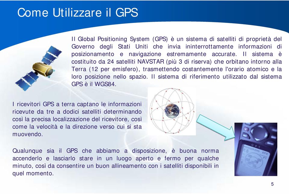 Il sistema è costituito da 24 satelliti NAVSTAR (più 3 di riserva) che orbitano intorno alla Terra (12 per emisfero), trasmettendo costantemente l'orario atomico e la loro posizione nello spazio.