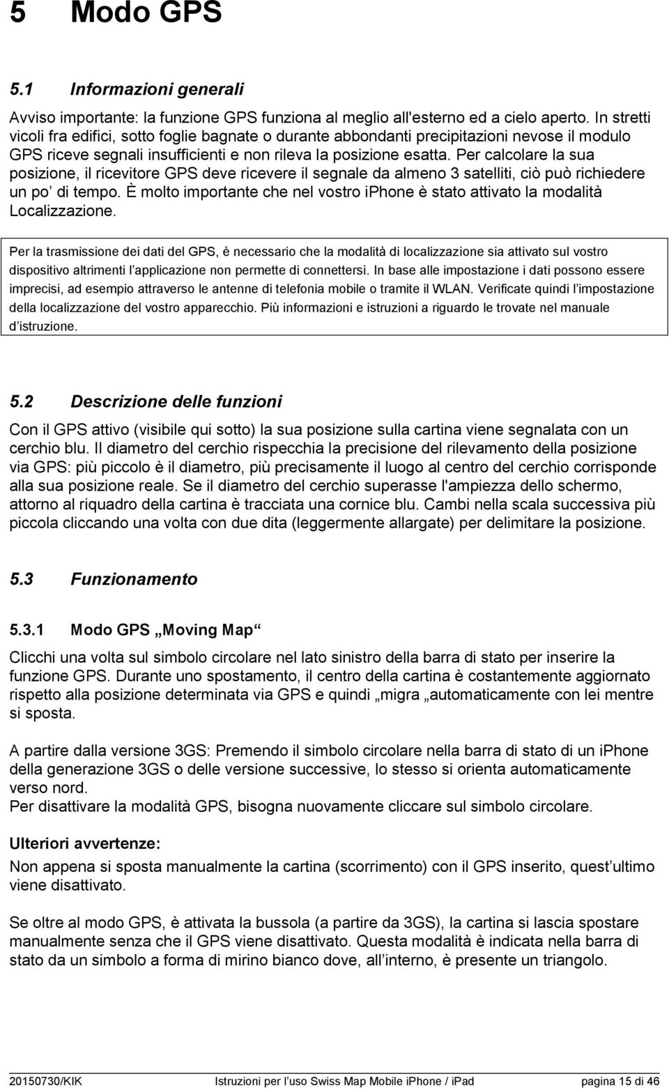 Per calcolare la sua posizione, il ricevitore GPS deve ricevere il segnale da almeno 3 satelliti, ciò può richiedere un po di tempo.