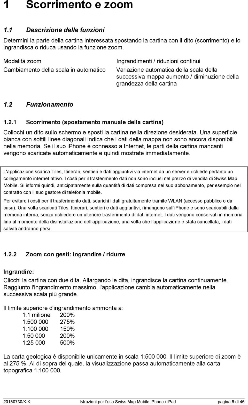 2 Funzionamento 1.2.1 Scorrimento (spostamento manuale della cartina) Collochi un dito sullo schermo e sposti la cartina nella direzione desiderata.