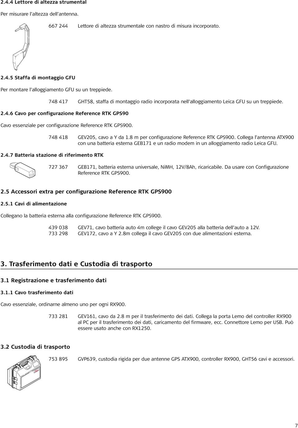 748 418 GEV205, cavo a Y da 1.8 m per configurazione Reference RTK GPS900. Collega l antenna ATX900 con una batteria esterna GEB171 e un radio modem in un alloggiamento radio Leica GFU. 2.4.7 Batteria stazione di riferimento RTK 727 367 GEB171, batteria esterna universale, NiMH, 12V/8Ah, ricaricabile.