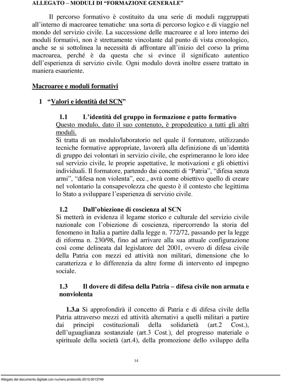 La successione delle macroaree e al loro interno dei moduli formativi, non è strettamente vincolante dal punto di vista cronologico, anche se si sottolinea la necessità di affrontare all inizio del