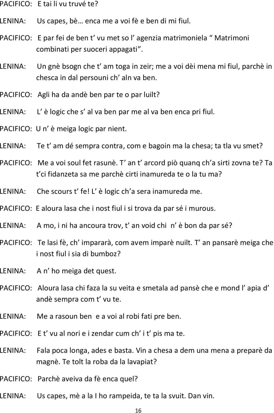 L è logic che s al va ben par me al va ben enca pri fiul. PACIFICO: U n è meiga logic par nient. Te t am dé sempra contra, com e bagoin ma la chesa; ta tla vu smet? PACIFICO: Me a voi soul fet rasunè.