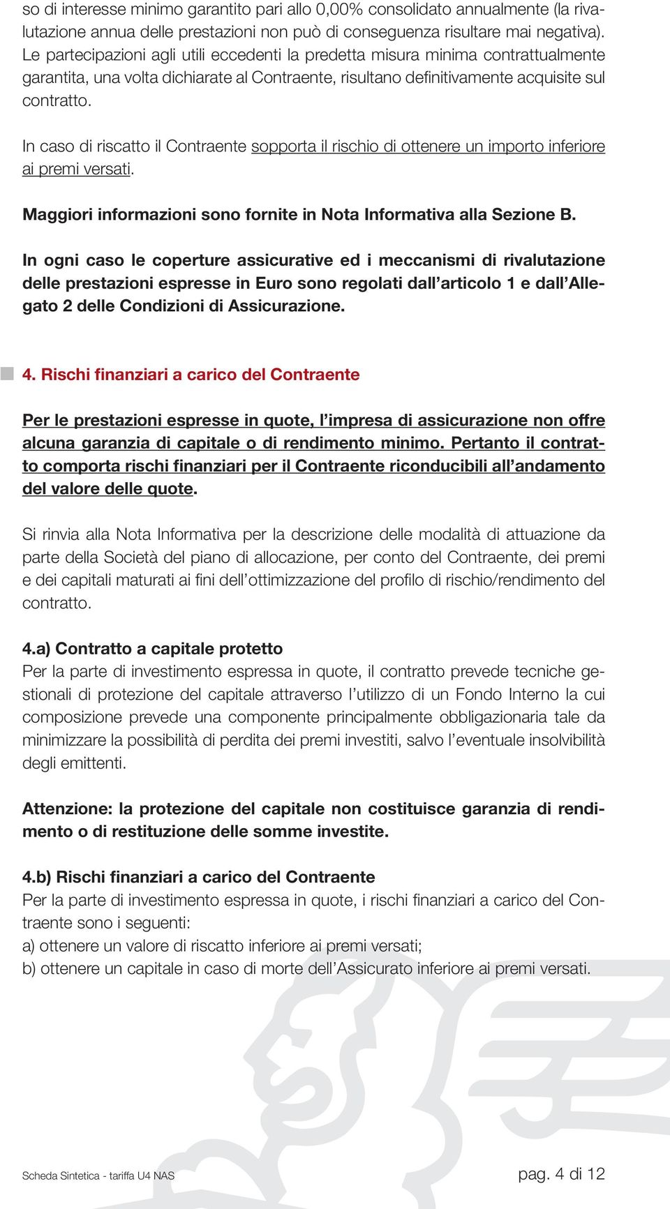 In caso di riscatto il Contraente sopporta il rischio di ottenere un importo inferiore ai premi versati. Maggiori informazioni sono fornite in Nota Informativa alla Sezione B.