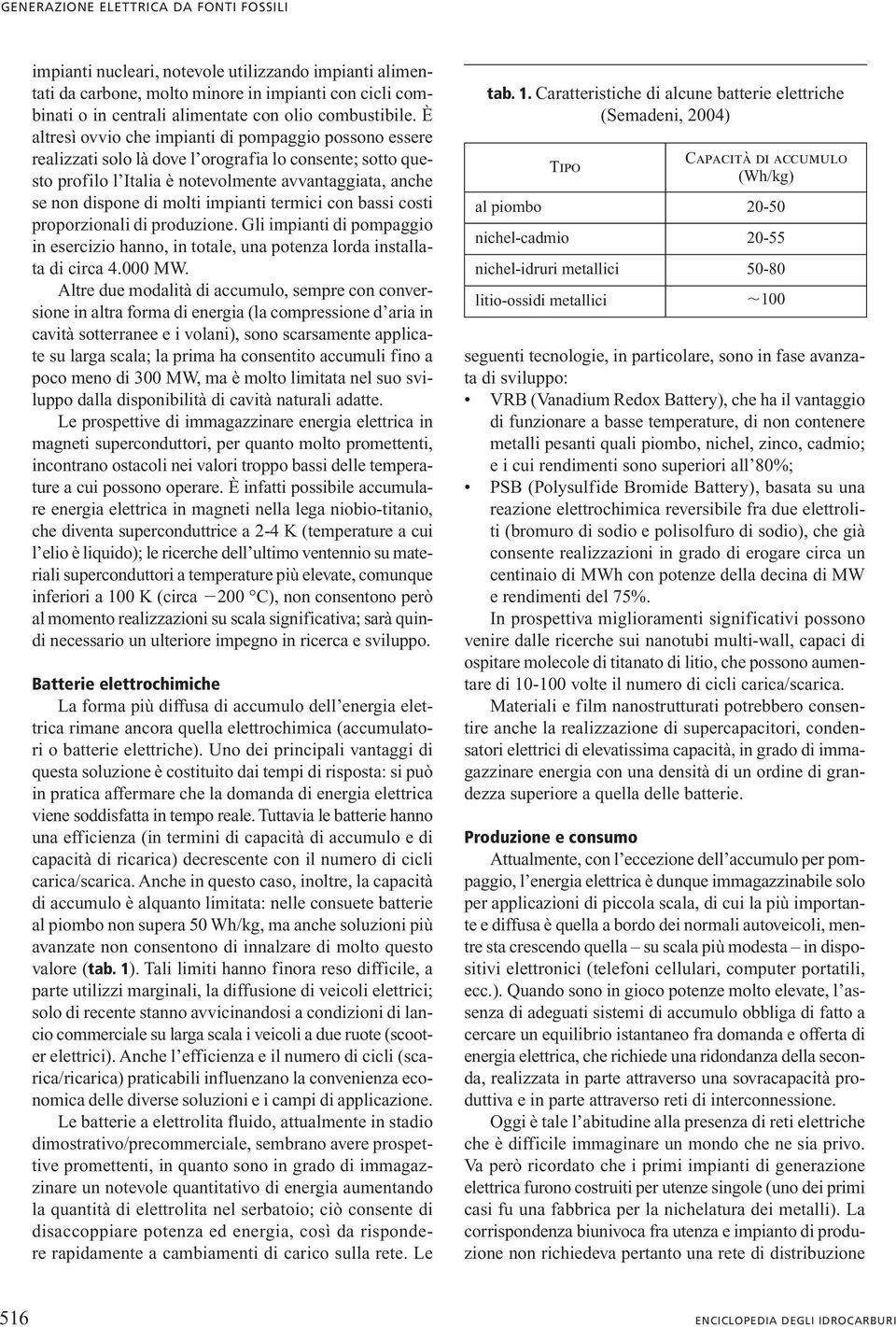 È altresì ovvio che impianti di pompaggio possono essere realizzati solo là dove l orografia lo consente; sotto questo profilo l Italia è notevolmente avvantaggiata, anche se non dispone di molti