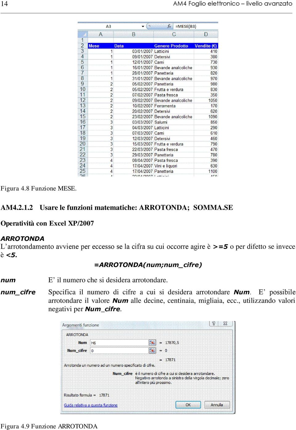 è <5. =ARROTONDA(num;num_cifre) num num_cifre E il numero che si desidera arrotondare.