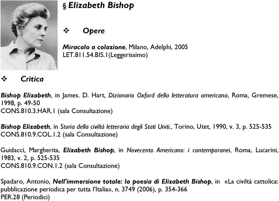 1 (sala Consultazione) Bishop Elizabeth, in Storia della civiltà letteraria degli Stati Uniti., Torino, Utet, 1990, v. 3, p. 525-535 CONS.810.9.COL.1.2 (sala Consultazione) Guidacci, Margherita, Elizabeth Bishop, in Novecento Americano: i contemporanei, Roma, Lucarini, 1983, v.