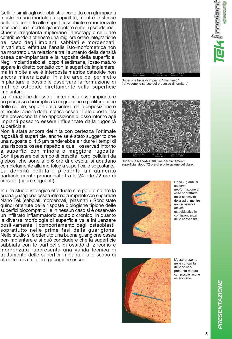 In vari studi effettuati l analisi isto-morfometrica non ha mostrato una relazione tra l aumento della densità ossea per-implantare e la rugosità della superficie.