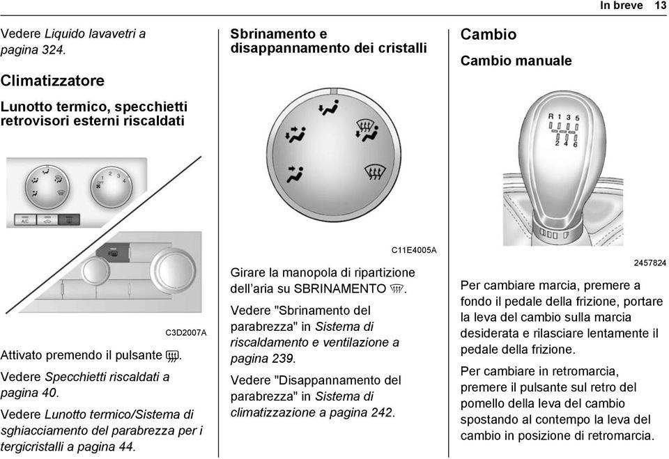 Vedere Specchietti riscaldati a pagina 40. Vedere Lunotto termico/sistema di sghiacciamento del parabrezza per i tergicristalli a pagina 44.