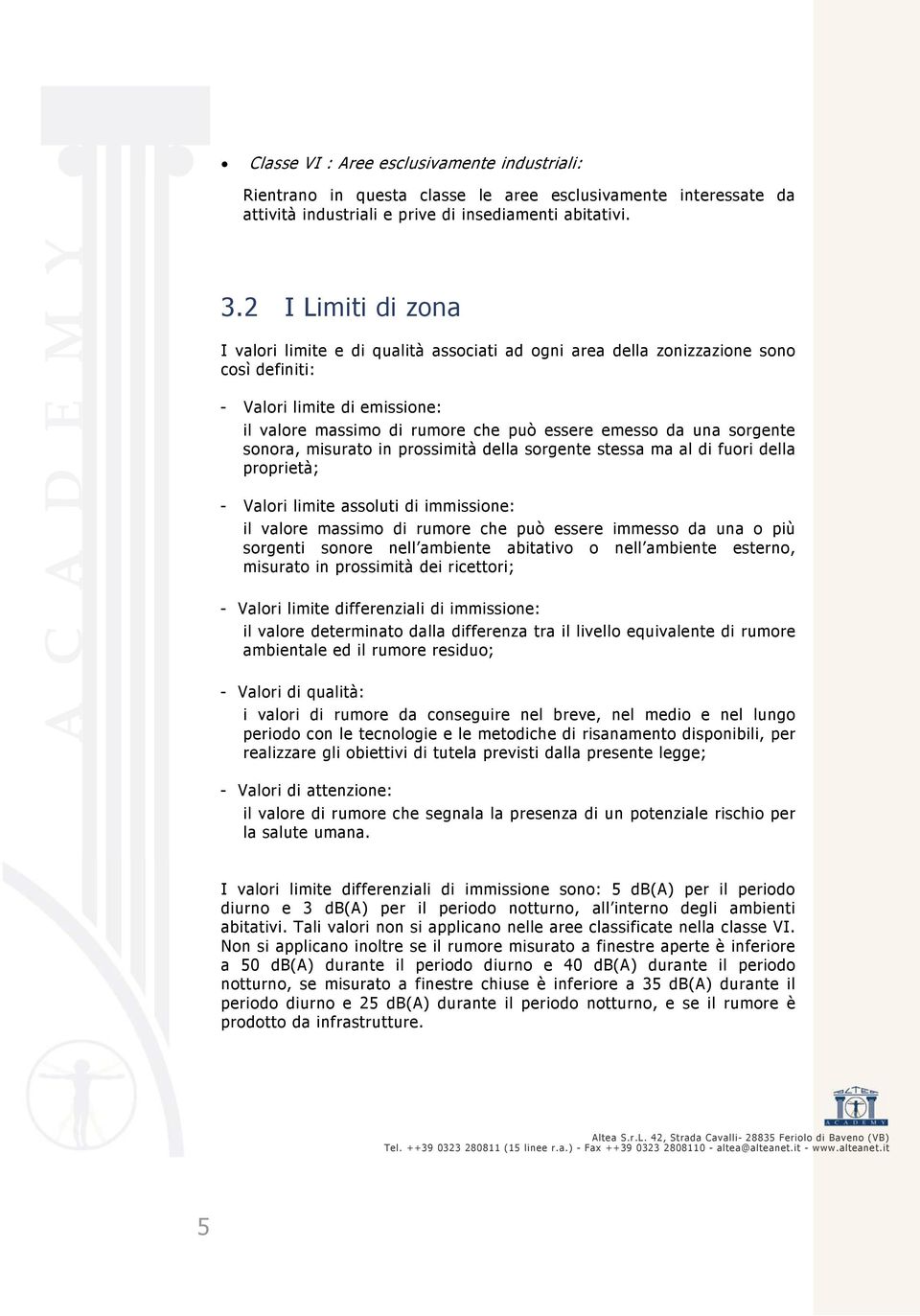 sorgente sonora, misurato in prossimità della sorgente stessa ma al di fuori della proprietà; - Valori limite assoluti di immissione: il valore massimo di rumore che può essere immesso da una o più