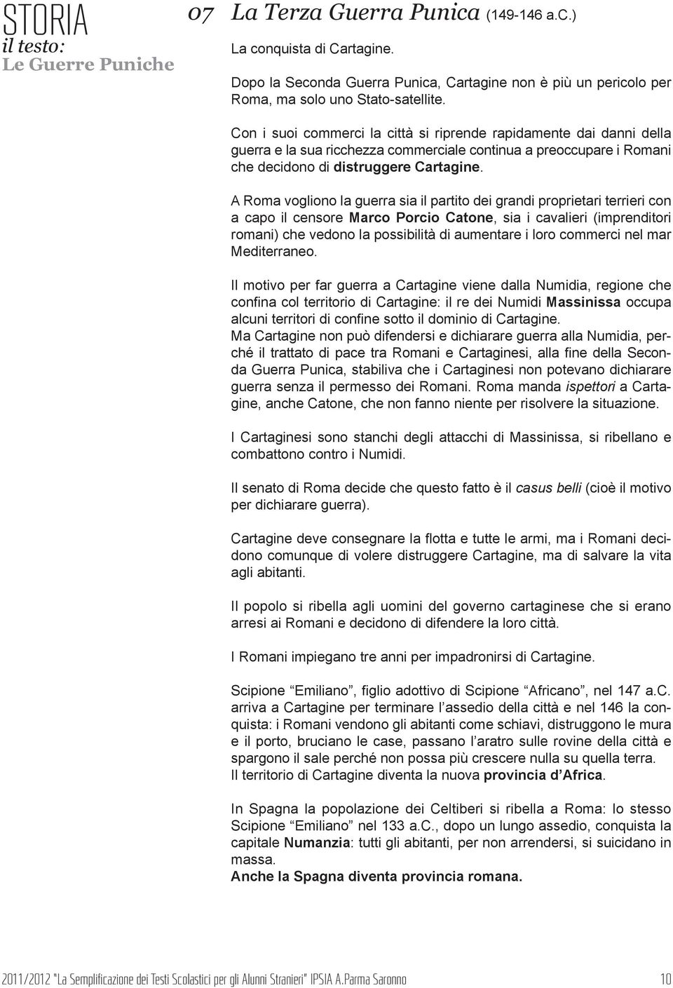 A Roma vogliono la guerra sia il partito dei grandi proprietari terrieri con a capo il censore Marco Porcio Catone, sia i cavalieri (imprenditori romani) che vedono la possibilità di aumentare i loro