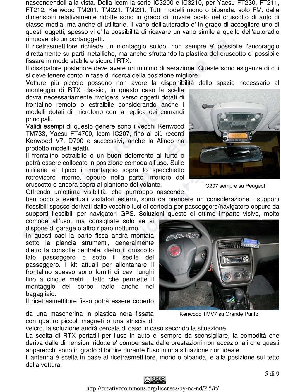 Il vano dell'autoradio e' in grado di accogliere uno di questi oggetti, spesso vi e' la possibilità di ricavare un vano simile a quello dell'autoradio rimuovendo un portaoggetti.