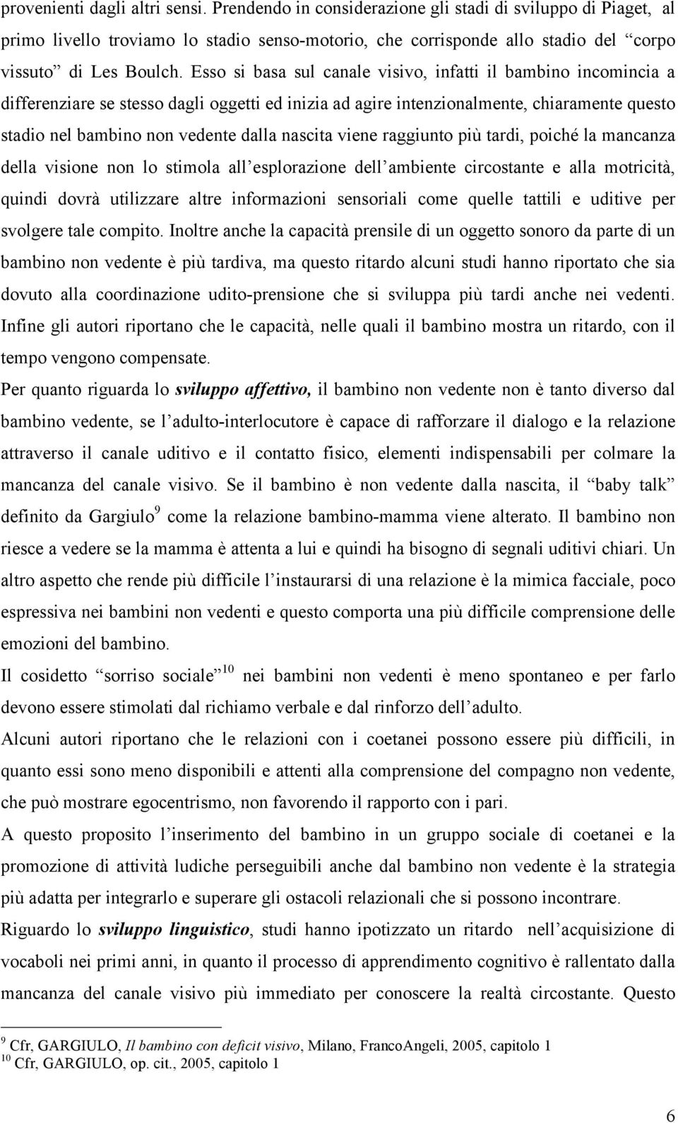 Esso si basa sul canale visivo, infatti il bambino incomincia a differenziare se stesso dagli oggetti ed inizia ad agire intenzionalmente, chiaramente questo stadio nel bambino non vedente dalla