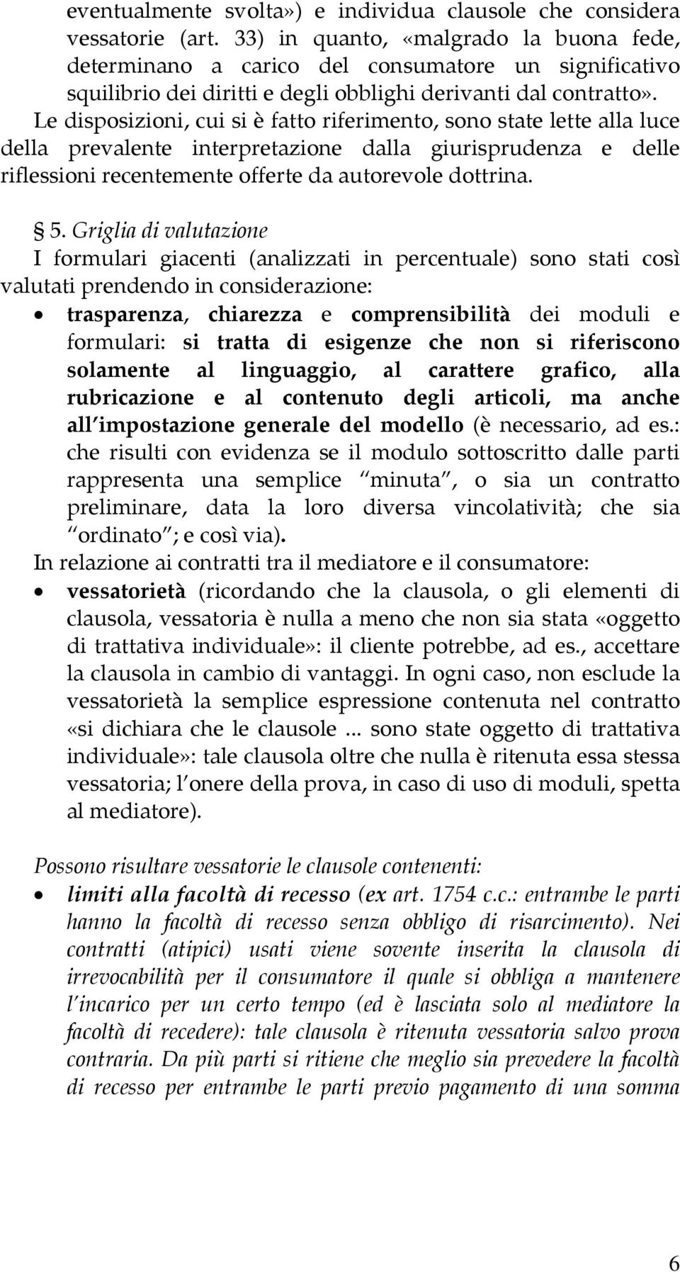 Le disposizioni, cui si è fatto riferimento, sono state lette alla luce della prevalente interpretazione dalla giurisprudenza e delle riflessioni recentemente offerte da autorevole dottrina. 5.