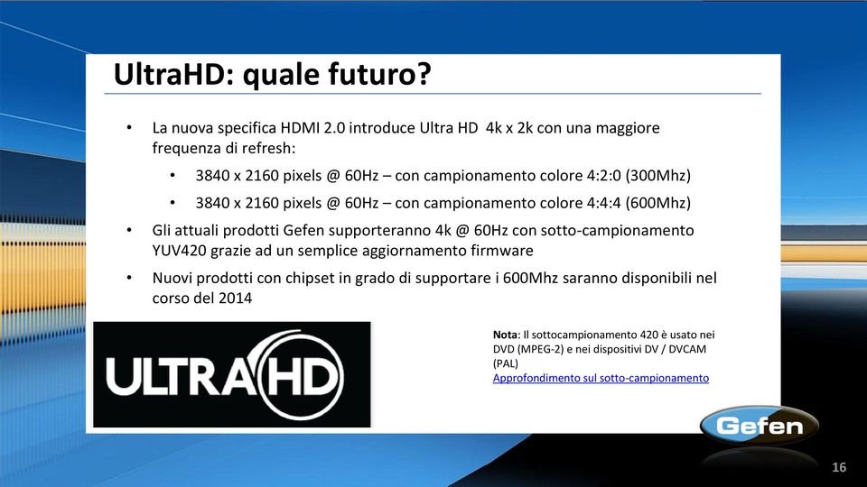 pixels @ 60Hz con campionamento colore 4:4:4 (600Mhz) Gli attuali prodotti Gefen supporteranno 4k @ 60Hz con sotto-campionamento YUV420 grazie ad un