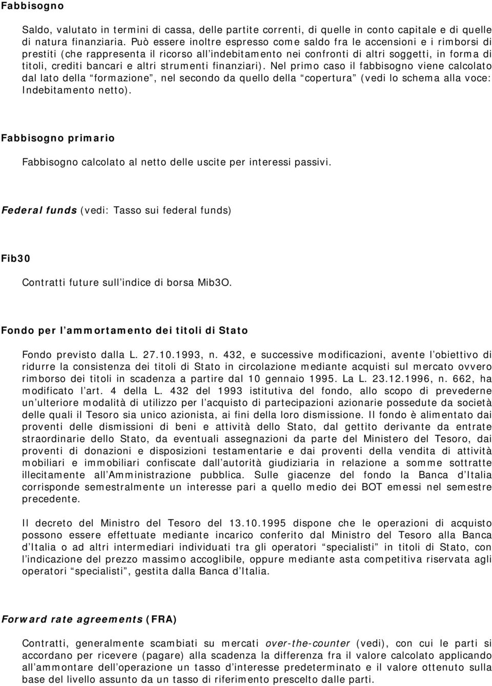 altri strumenti finanziari). Nel primo caso il fabbisogno viene calcolato dal lato della formazione, nel secondo da quello della copertura (vedi lo schema alla voce: Indebitamento netto).