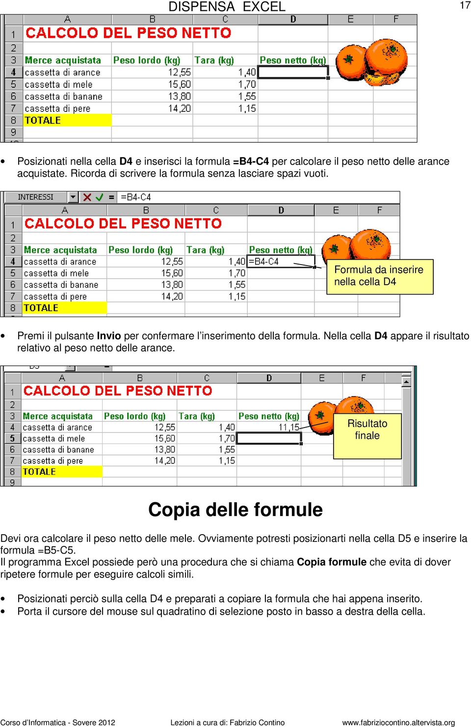 Risultato finale Copia delle formule Devi ora calcolare il peso netto delle mele. Ovviamente potresti posizionarti nella cella D5 e inserire la formula =B5-C5.