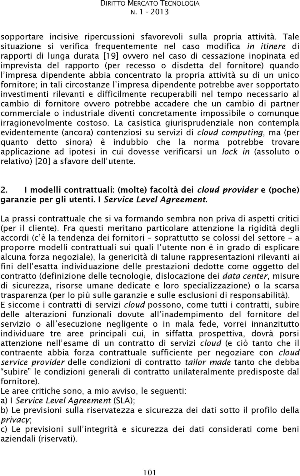 fornitore) quando attività su di un unico investimenti rilevanti e difficilmente recuperabili nel tempo necessario al cambio di fornitore ovvero potrebbe accadere che un cambio di partner commerciale