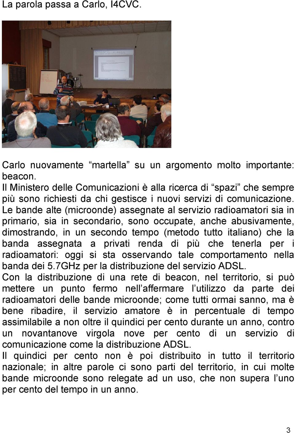 Le bande alte (microonde) assegnate al servizio radioamatori sia in primario, sia in secondario, sono occupate, anche abusivamente, dimostrando, in un secondo tempo (metodo tutto italiano) che la