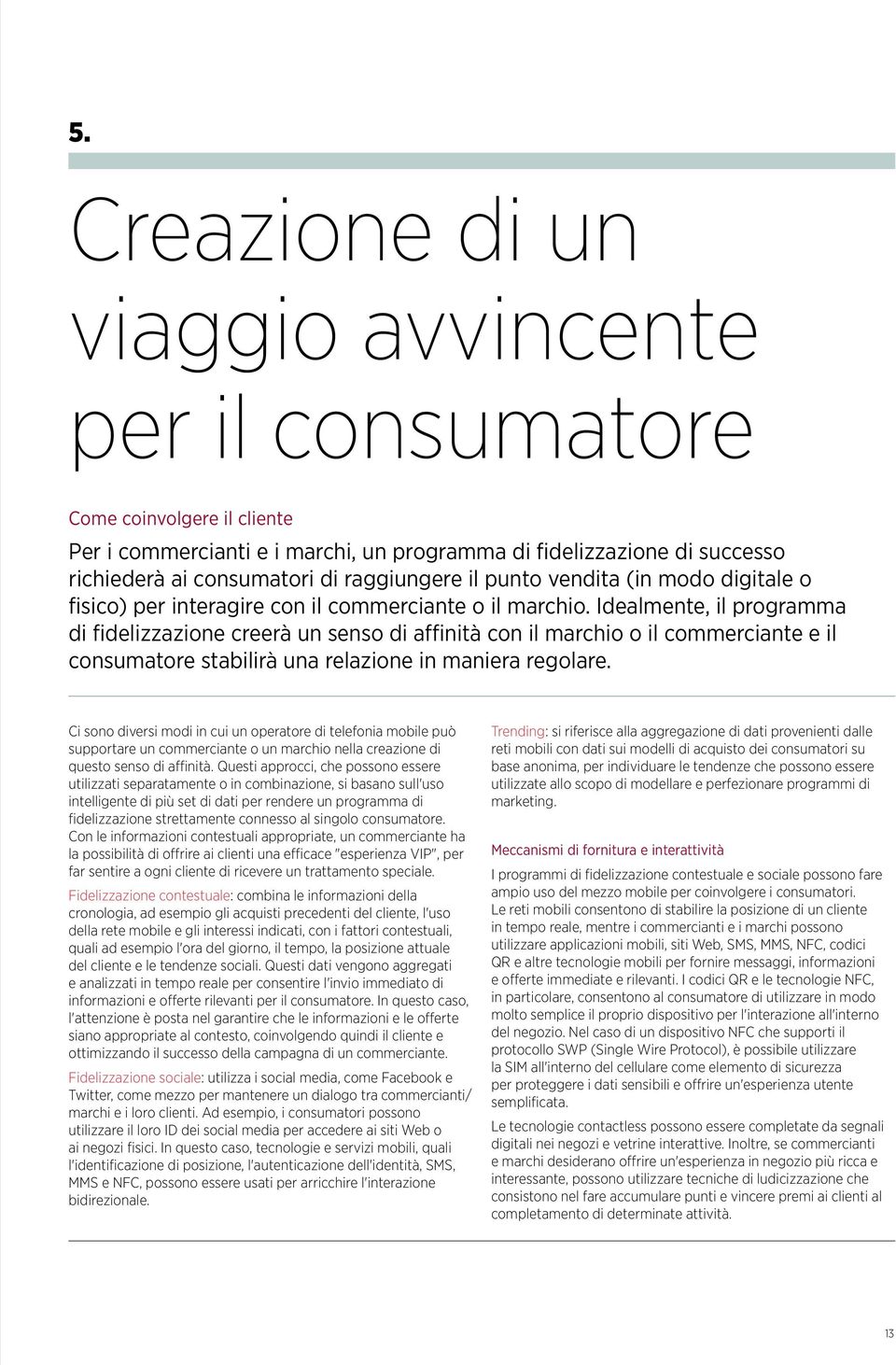 Idealmente, il programma di fidelizzazione creerà un senso di affinità con il marchio o il commerciante e il consumatore stabilirà una relazione in maniera regolare.