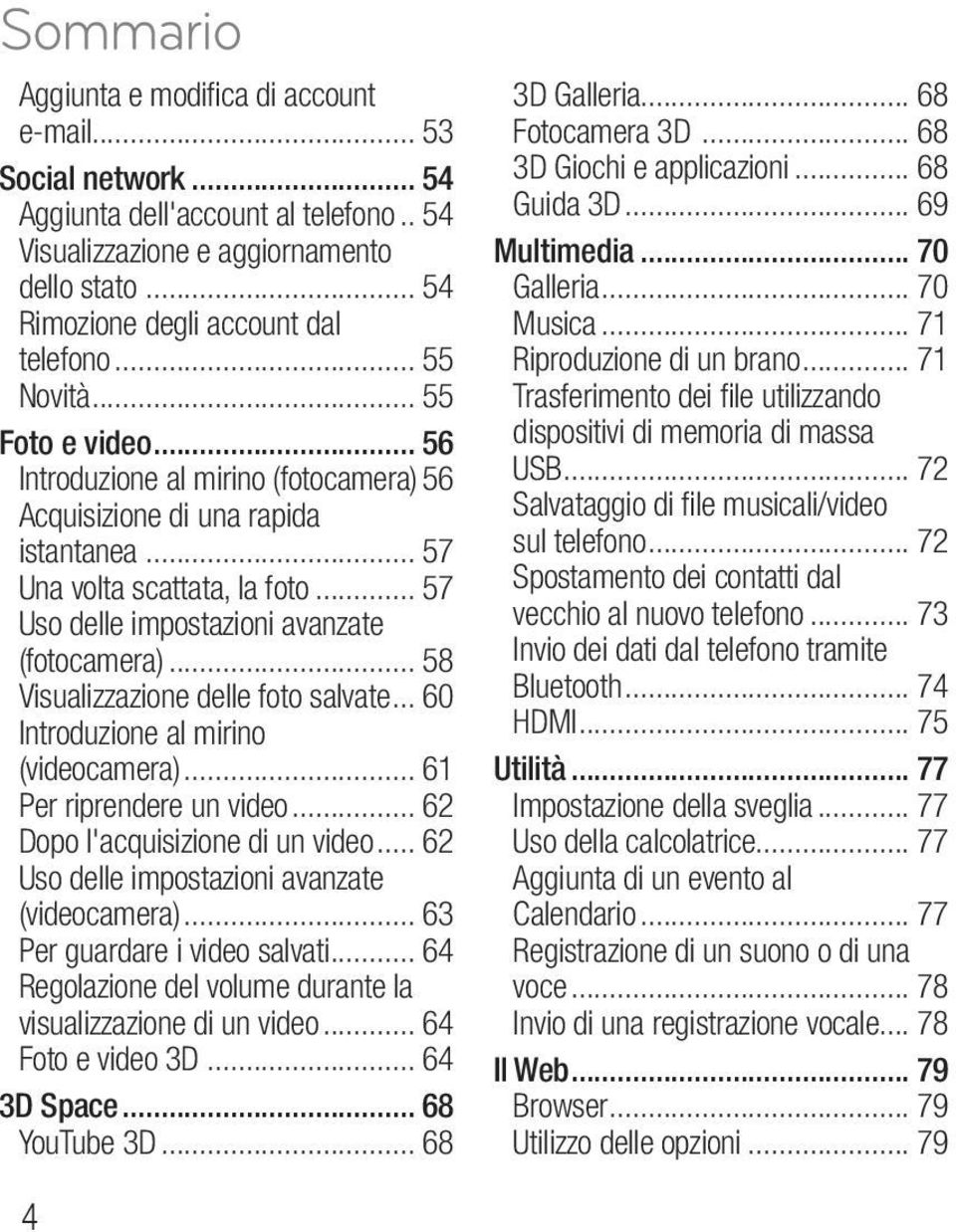 .. 58 Visualizzazione delle foto salvate... 60 Introduzione al mirino (videocamera)... 61 Per riprendere un video... 62 Dopo l'acquisizione di un video.