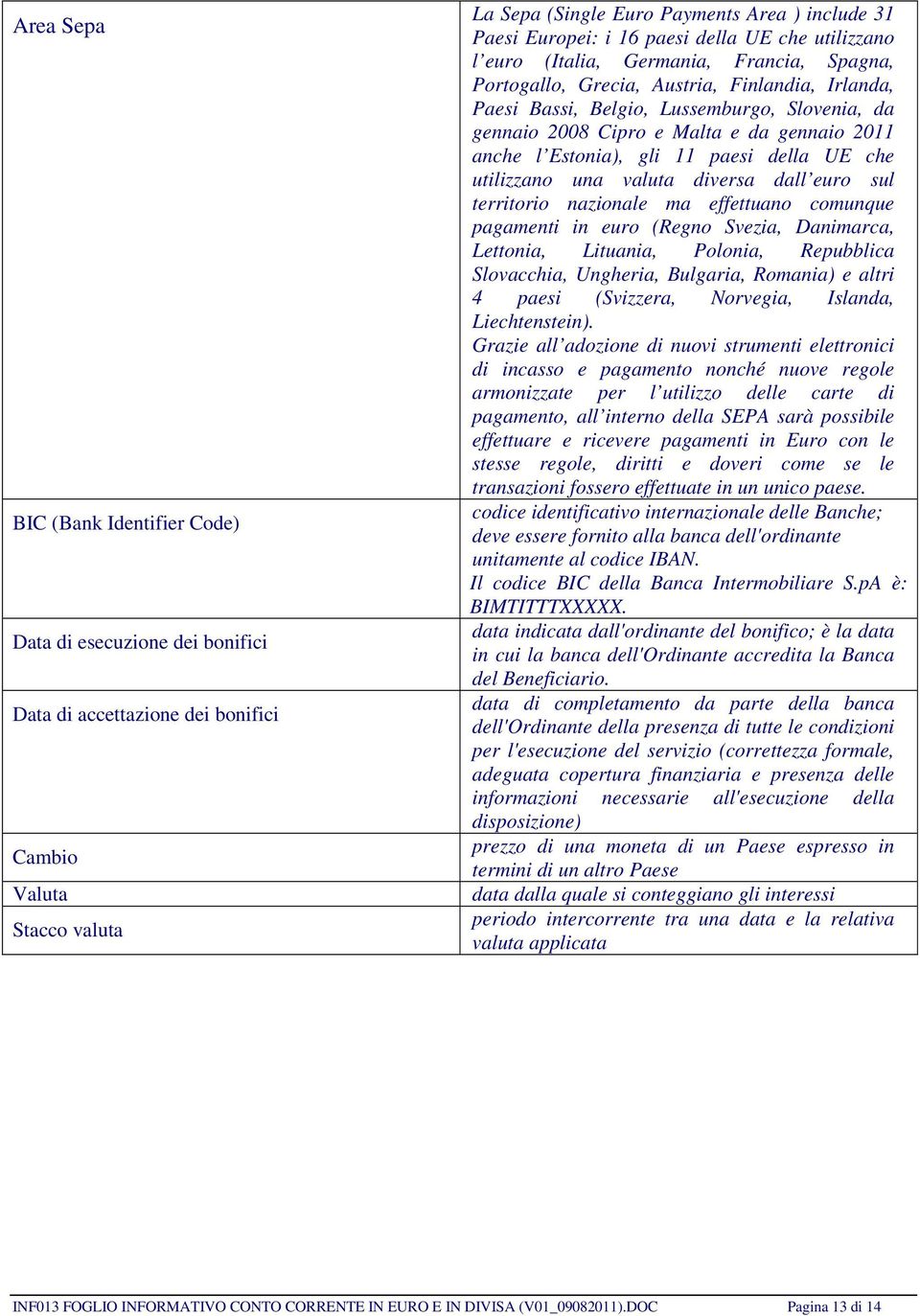 da gennaio 2011 anche l Estonia), gli 11 paesi della UE che utilizzano una valuta diversa dall euro sul territorio nazionale ma effettuano comunque pagamenti in euro (Regno Svezia, Danimarca,