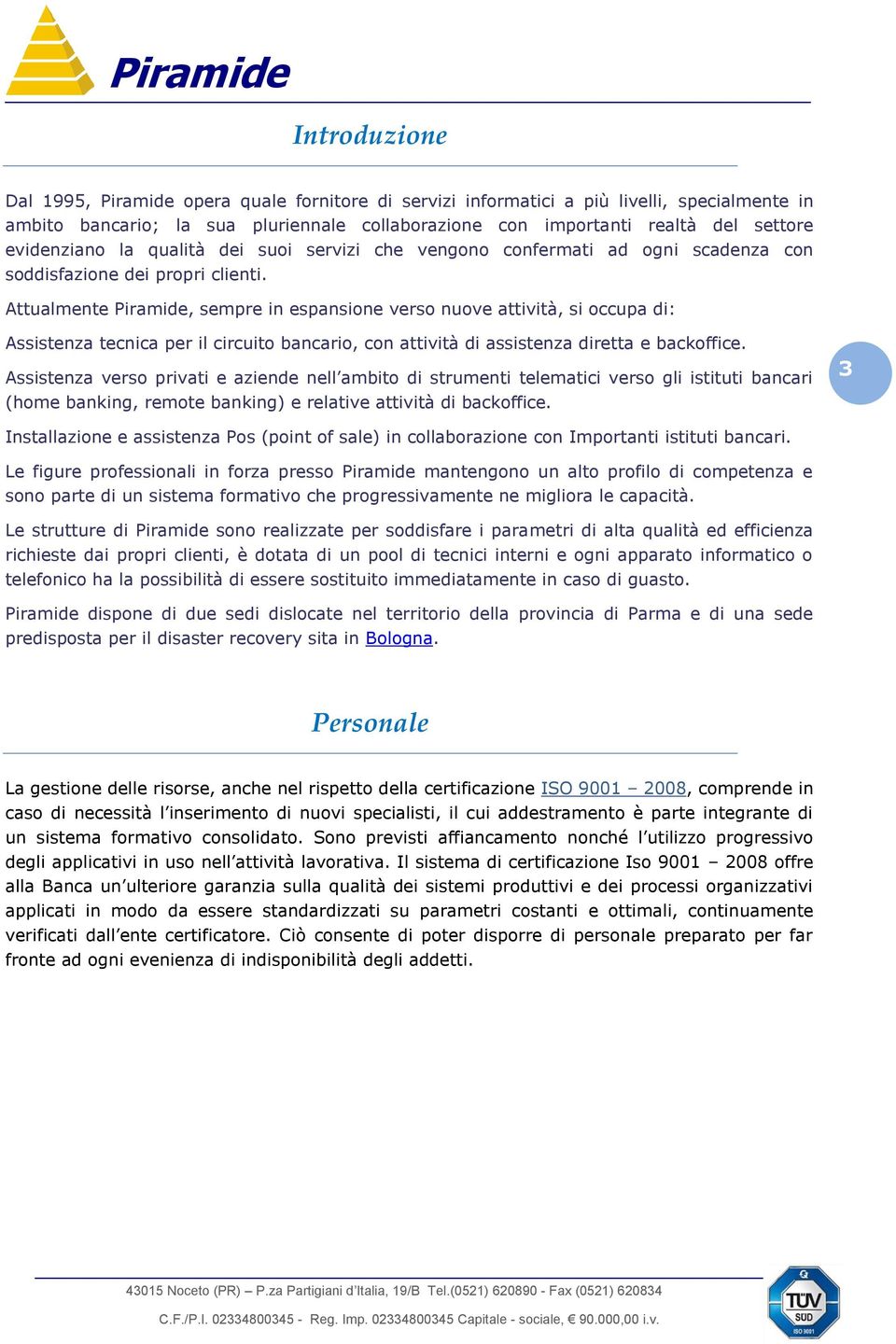 Attualmente Piramide, sempre in espansione verso nuove attività, si occupa di: Assistenza tecnica per il circuito bancario, con attività di assistenza diretta e backoffice.