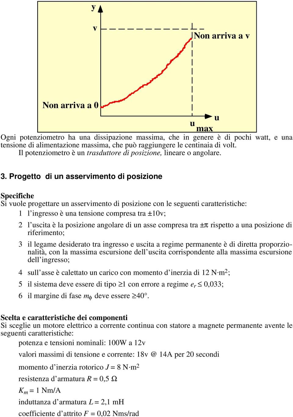 Progetto di un asservimento di posizione Specifiche Si vuole progettare un asservimento di posizione con le seguenti caratteristiche: 1 l ingresso è una tensione compresa tra ±10v; 2 l uscita è la