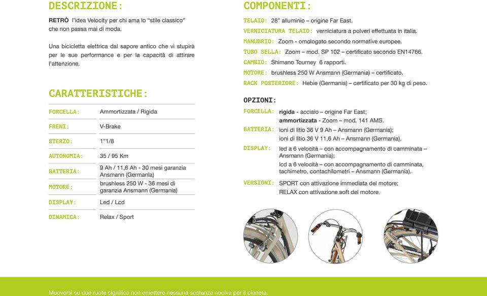 CARATTERISTICHE: FORCELLA: FRENI: Ammortizzata / Rigida V-Brake STERZO: 1 1/8 AUTONOMIA: BATTERIA: MOTORE: DiSPLAY: 35 / 95 Km 9 Ah / 11,6 Ah - 30 mesi garanzia Ansmann (Germania) brushless 250 W -