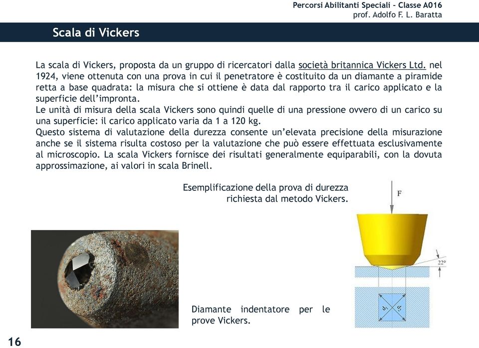 superficie dell impronta. Le unità di misura della scala Vickers sono quindi quelle di una pressione ovvero di un carico su una superficie: il carico applicato varia da 1 a 120 kg.