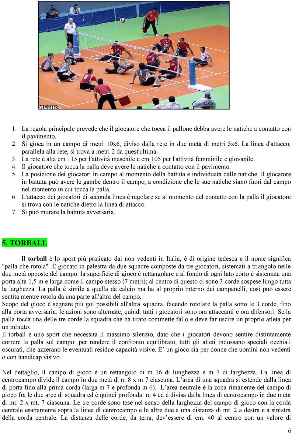 La rete è alta cm 115 per l'attività maschile e cm 105 per l'attività femminile e giovanile. 4. Il giocatore che tocca la palla deve avere le natiche a contatto con il pavimento. 5.