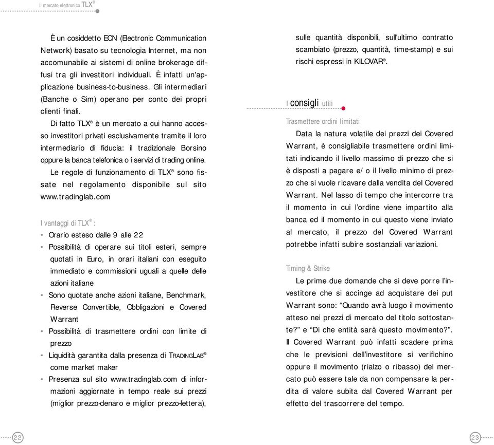 Di fatto TLX è un mercato a cui hanno accesso investitori privati esclusivamente tramite il loro intermediario di fiducia: il tradizionale Borsino oppure la banca telefonica o i servizi di trading