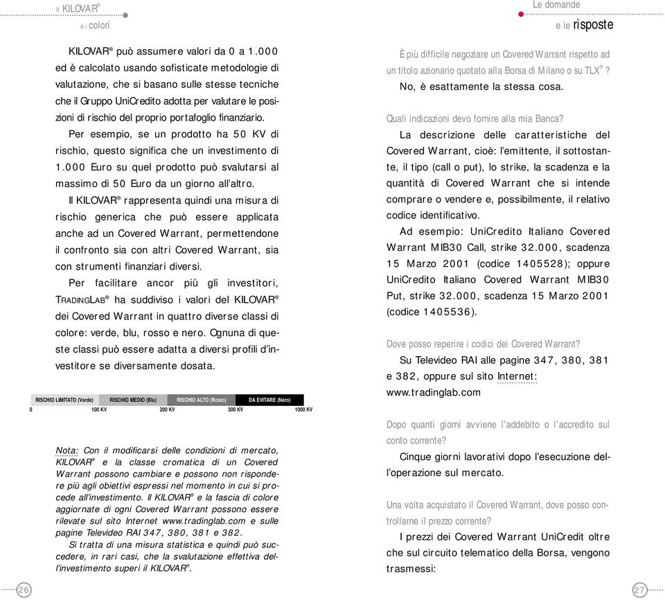 finanziario. Per esempio, se un prodotto ha 50 KV di rischio, questo significa che un investimento di 1.000 Euro su quel prodotto può svalutarsi al massimo di 50 Euro da un giorno all altro.