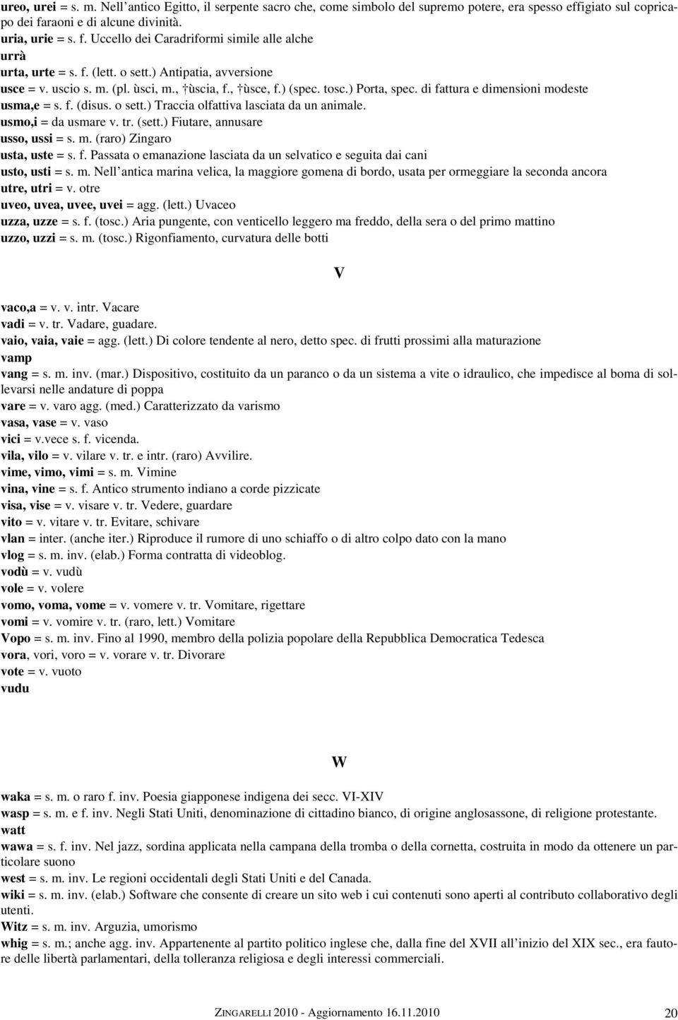 usmo,i = da usmare v. tr. (sett.) Fiutare, annusare usso, ussi = s. m. (raro) Zingaro usta, uste = s. f. Passata o emanazione lasciata da un selvatico e seguita dai cani usto, usti = s. m. Nell antica marina velica, la maggiore gomena di bordo, usata per ormeggiare la seconda ancora utre, utri = v.