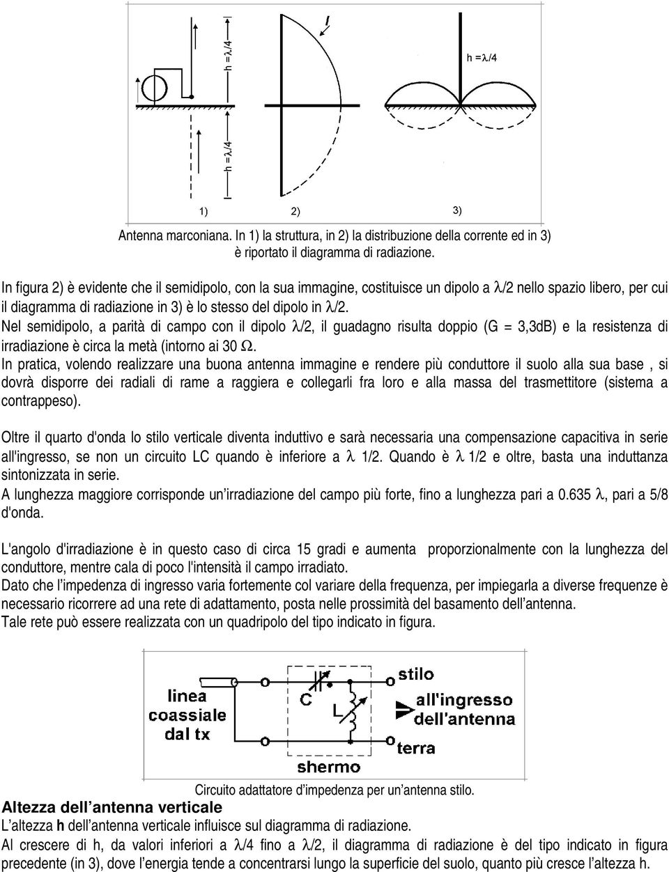 Nel semidipolo, a parità di campo con il dipolo λ/2, il guadagno risulta doppio (G = 3,3dB) e la resistenza di irradiazione è circa la metà (intorno ai 30 Ω.