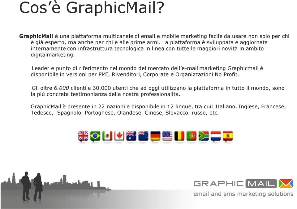 Leader e punto di riferimento nel mondo del mercato dell e-mail marketing Graphicmail è disponibile in versioni per PMI, Rivenditori, Corporate e Organizzazioni No Profit. Gli oltre 6.