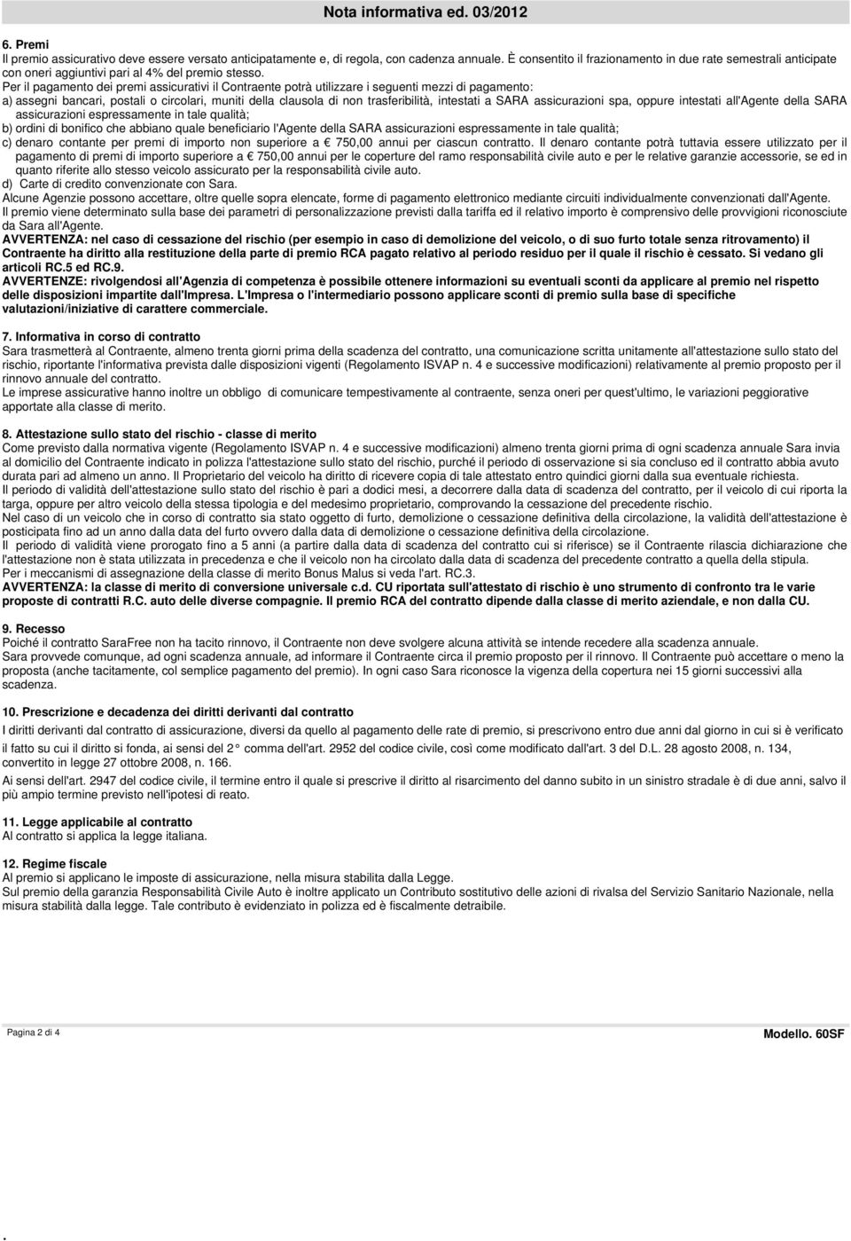 Per il pagamento dei premi assicurativi il Contraente potrà utilizzare i seguenti mezzi di pagamento: a) assegni bancari, postali o circolari, muniti della clausola di non trasferibilità, intestati a