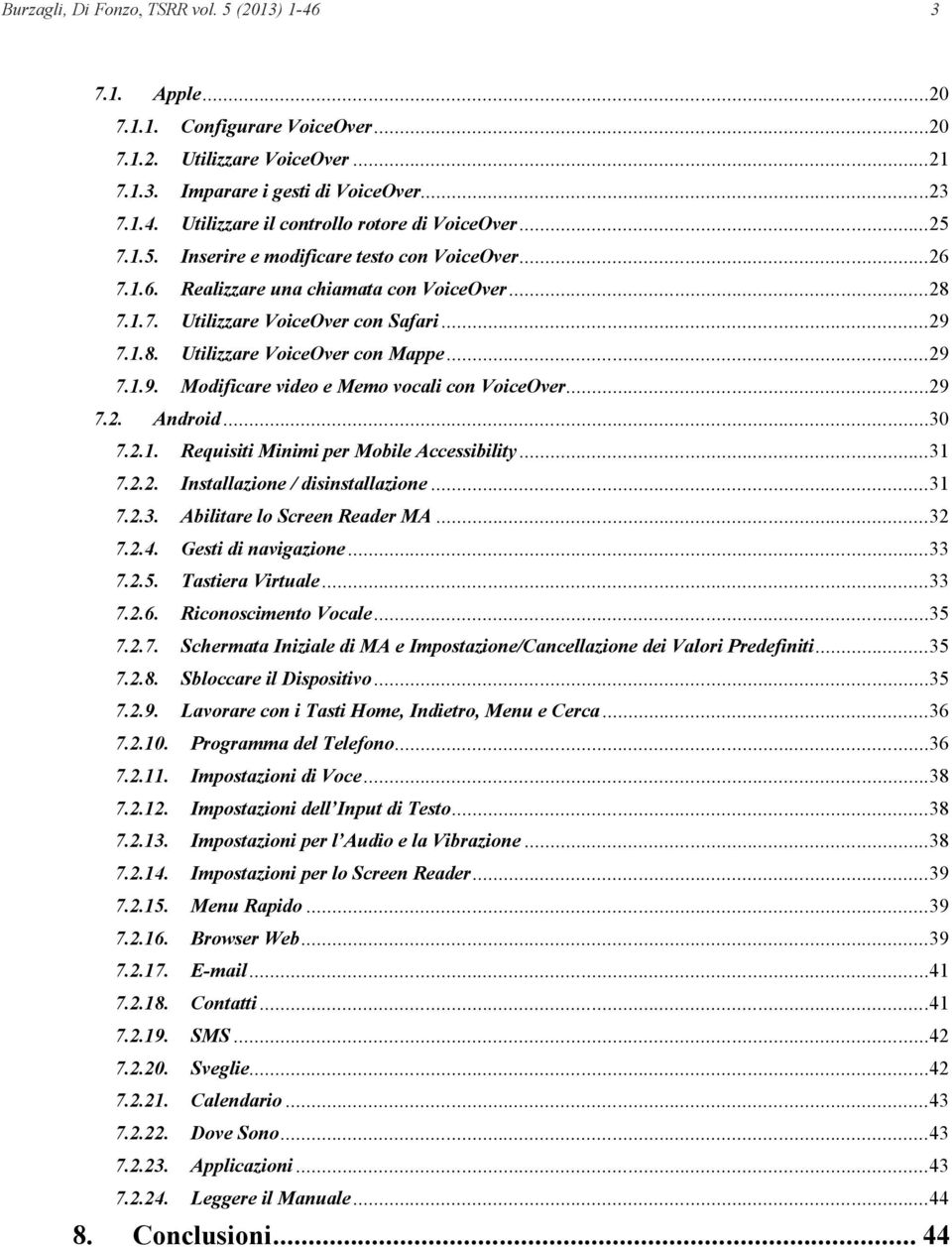 ..29 7.2. Android...30 7.2.1. Requisiti Minimi per Mobile Accessibility...31 7.2.2. Installazione / disinstallazione...31 7.2.3. Abilitare lo Screen Reader MA...32 7.2.4. Gesti di navigazione...33 7.