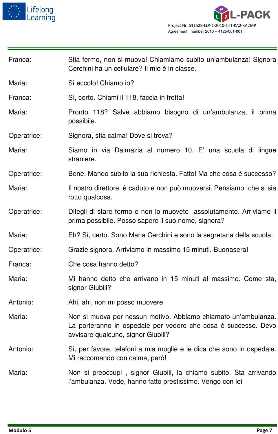 Salve abbiamo bisogno di un ambulanza, il prima possibile. Signora, stia calma! Dove si trova? Siamo in via Dalmazia al numero 10. E una scuola di lingue straniere. Bene.