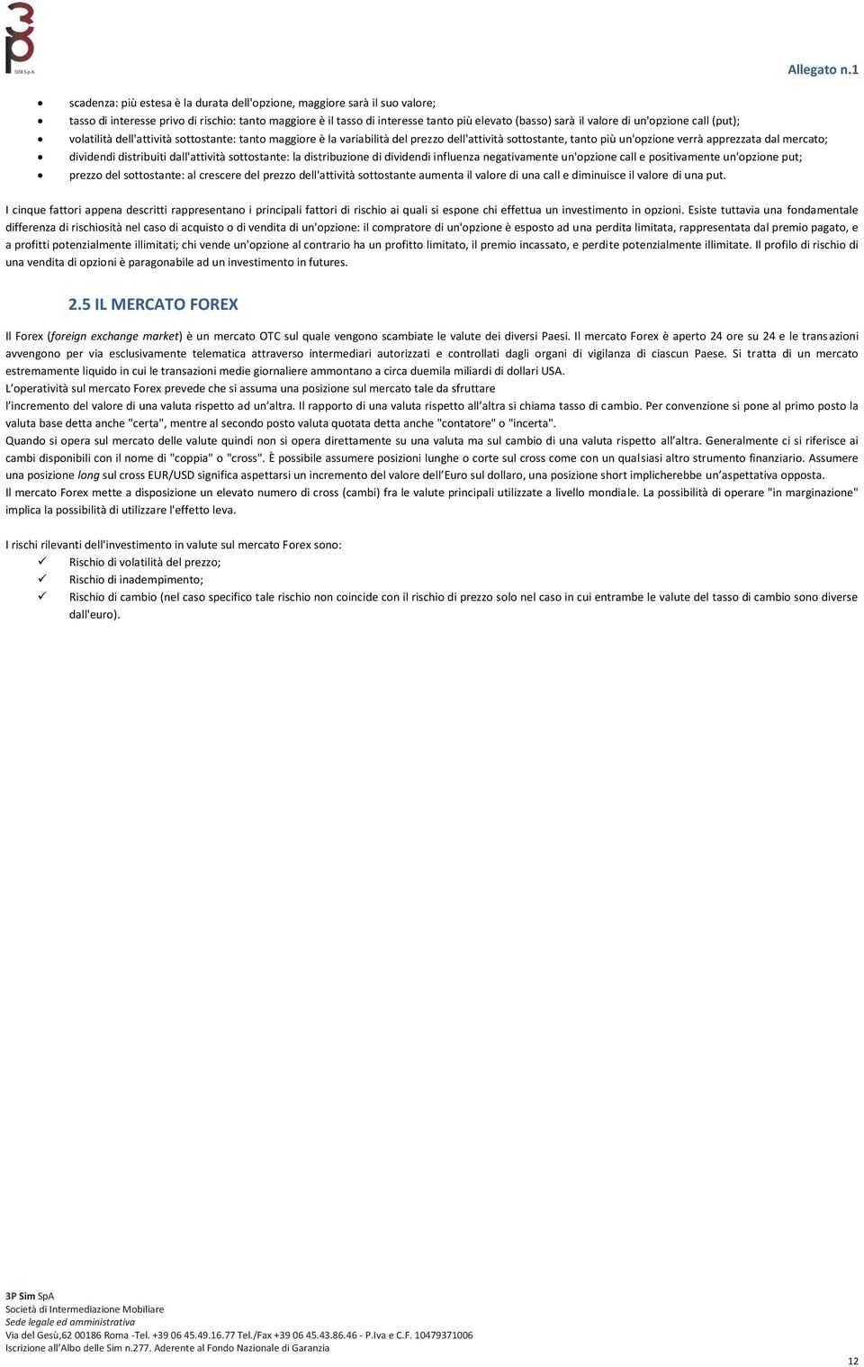 distribuiti dall'attività sottostante: la distribuzione di dividendi influenza negativamente un'opzione call e positivamente un'opzione put; prezzo del sottostante: al crescere del prezzo