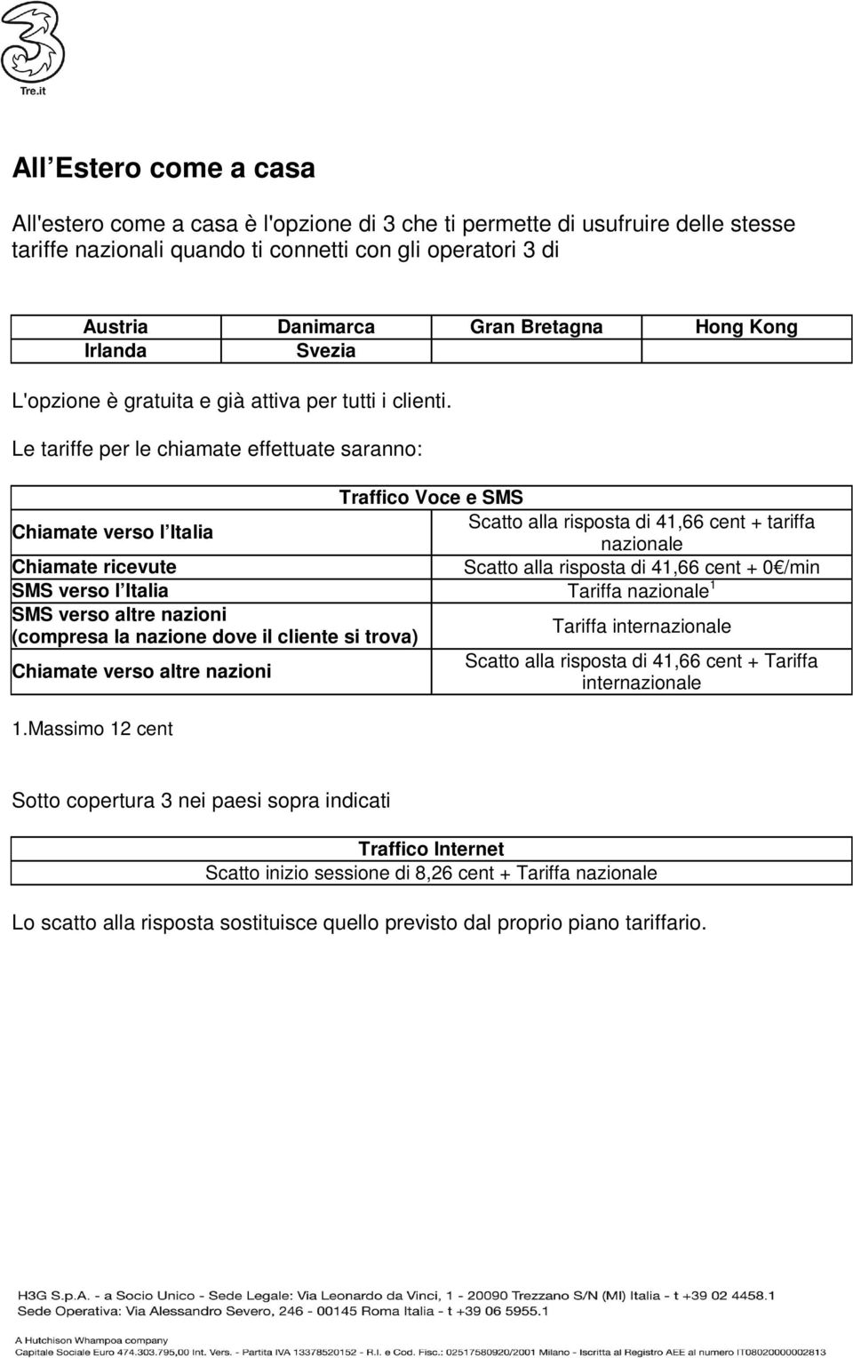 Le tariffe per le chiamate effettuate saranno: Traffico Voce e SMS Chiamate verso l Italia Scatto alla risposta di 41,66 cent + tariffa nazionale Chiamate ricevute Scatto alla risposta di 41,66 cent