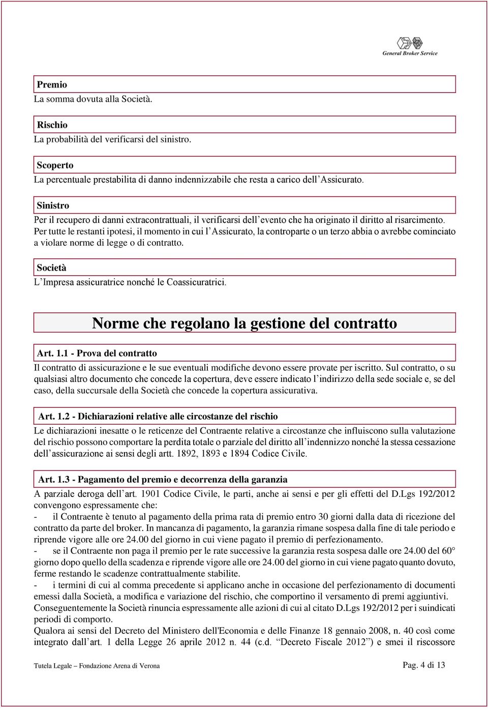 Per tutte le restanti ipotesi, il momento in cui l Assicurato, la controparte o un terzo abbia o avrebbe cominciato a violare norme di legge o di contratto.