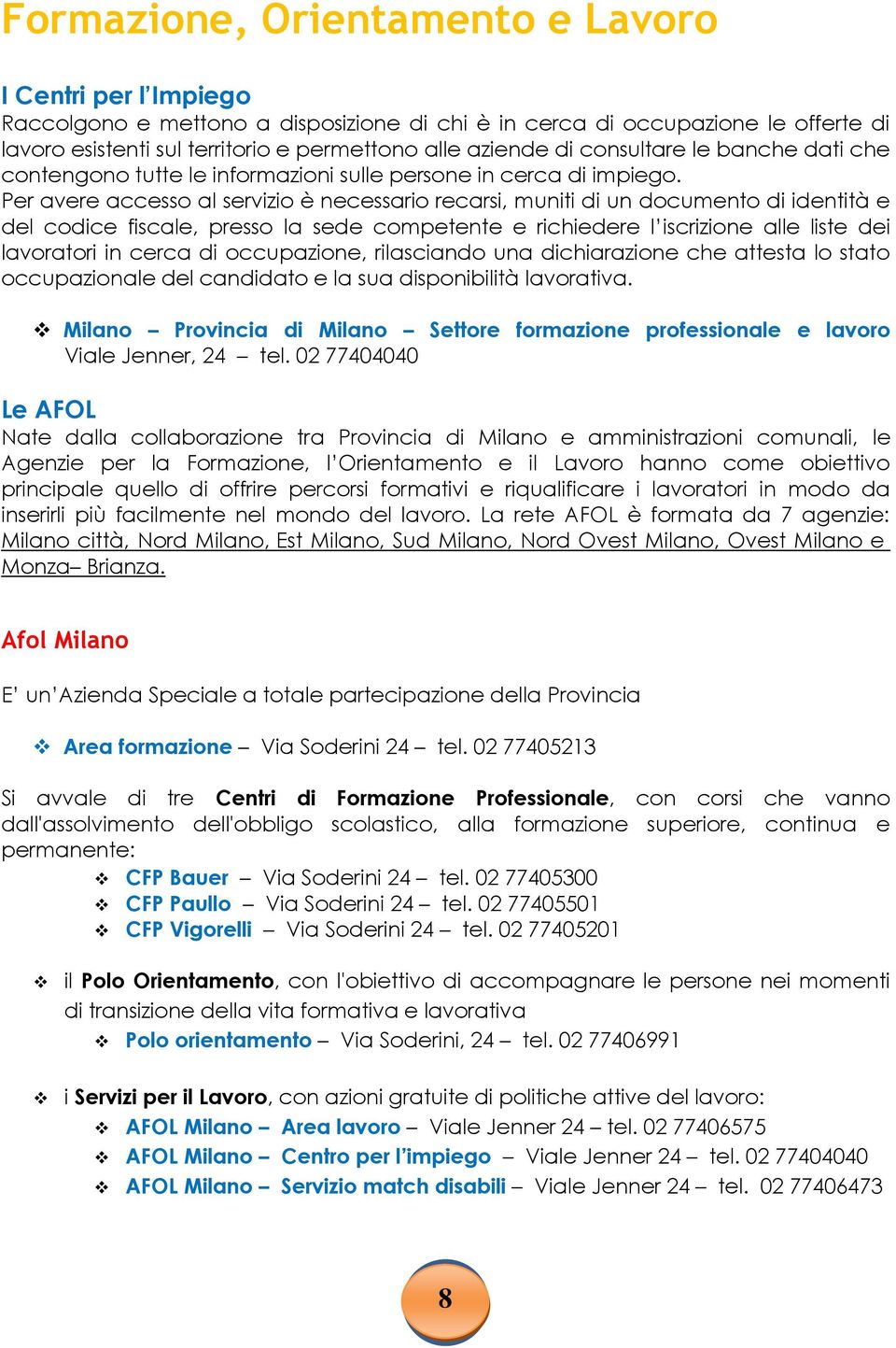 Per avere accesso al servizio è necessario recarsi, muniti di un documento di identità e del codice fiscale, presso la sede competente e richiedere l iscrizione alle liste dei lavoratori in cerca di