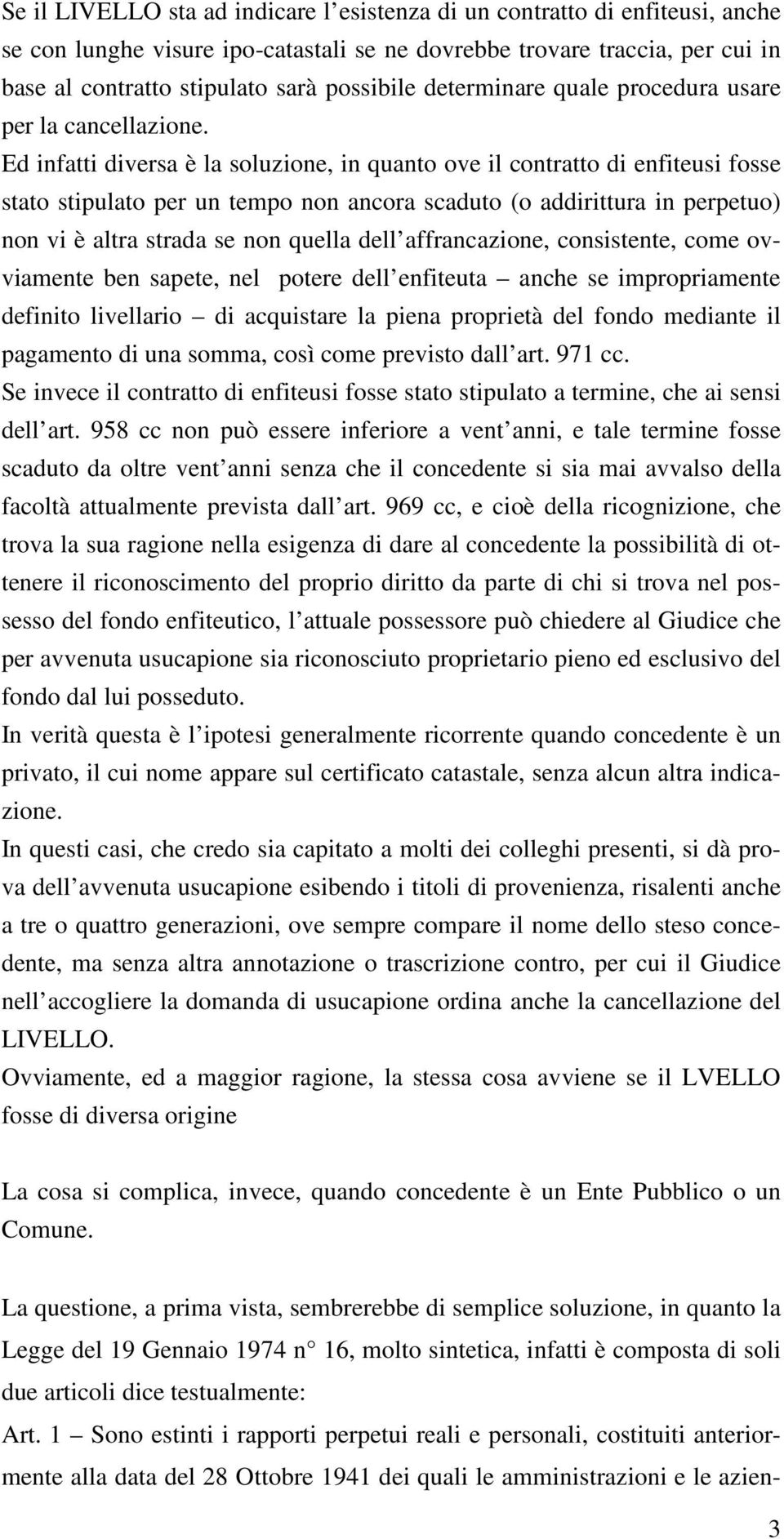 Ed infatti diversa è la soluzione, in quanto ove il contratto di enfiteusi fosse stato stipulato per un tempo non ancora scaduto (o addirittura in perpetuo) non vi è altra strada se non quella dell