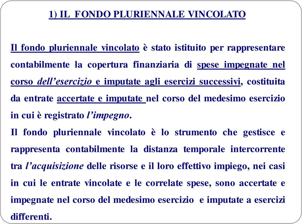 Il fondo pluriennale vincolato è lo strumento che gestisce e rappresenta contabilmente la distanza temporale intercorrente tra l acquisizione delle risorse e il loro