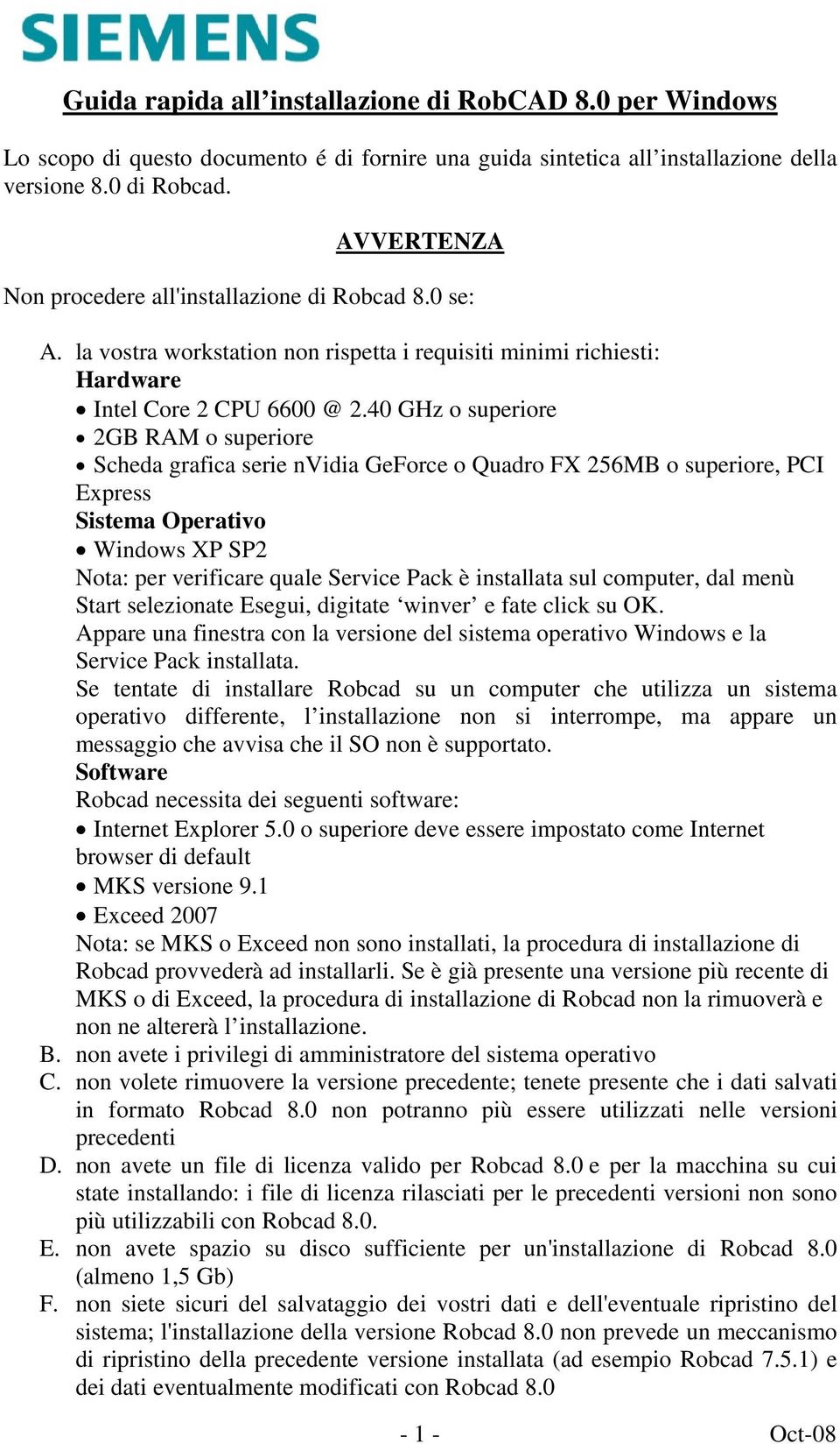 40 GHz o superiore 2GB RAM o superiore Scheda grafica serie nvidia GeForce o Quadro FX 256MB o superiore, PCI Express Sistema Operativo Windows XP SP2 Nota: per verificare quale Service Pack è