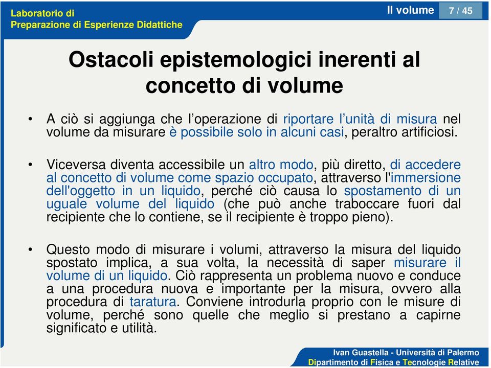 Viceversa diventa accessibile un altro modo, più diretto, di accedere al concetto di volume come spazio occupato, attraverso l'immersione dell'oggetto in un liquido, perché ciò causa lo spostamento