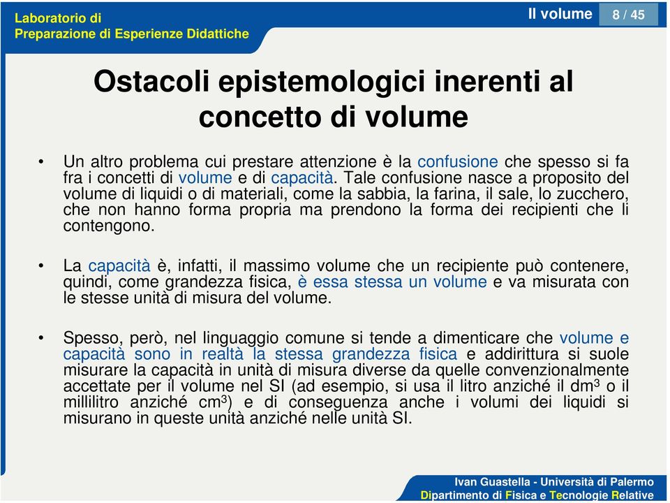 contengono. La capacità è, infatti, il massimo volume che un recipiente può contenere, quindi, come grandezza fisica, è essa stessa un volume e va misurata con le stesse unità di misura del volume.