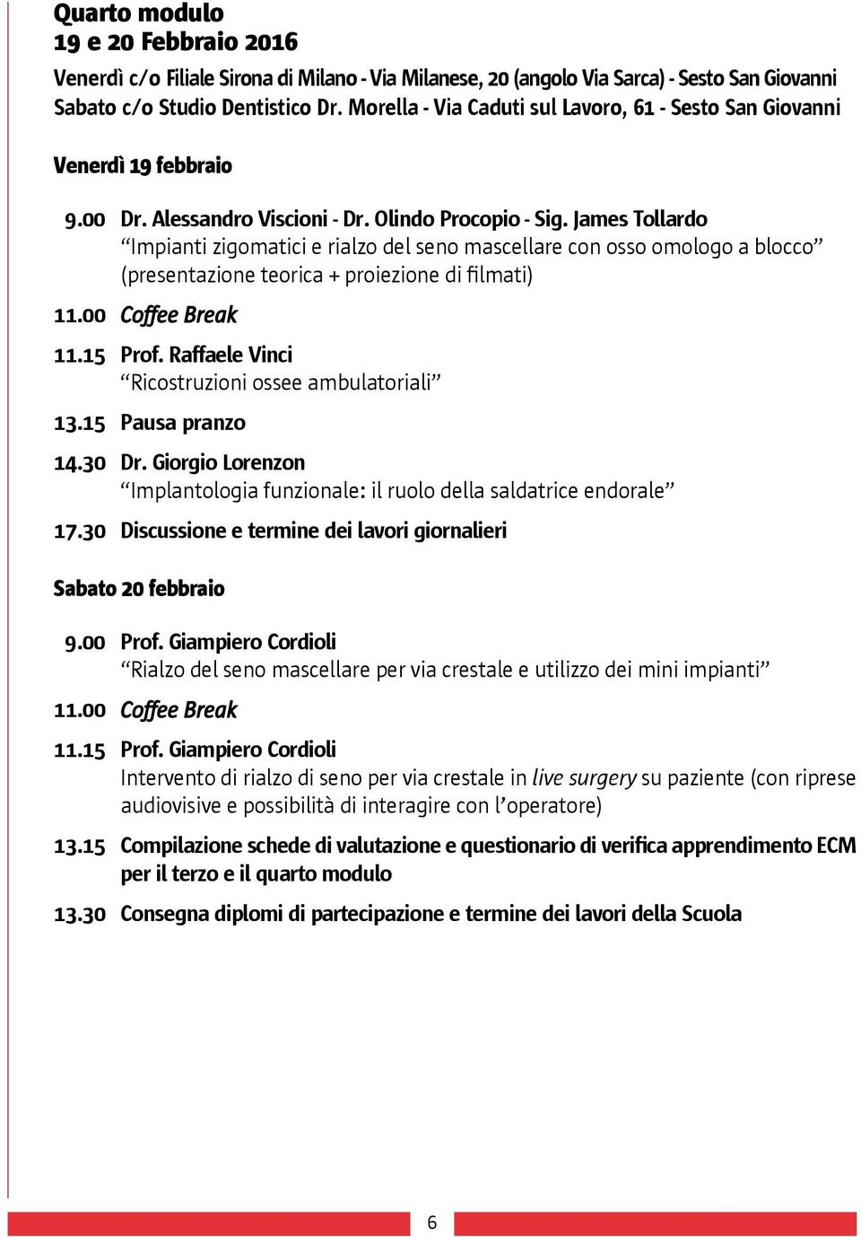 James Tollardo Impianti zigomatici e rialzo del seno mascellare con osso omologo a blocco (presentazione teorica + proiezione di filmati) 11.00 Coffee Break 11.15 Prof.